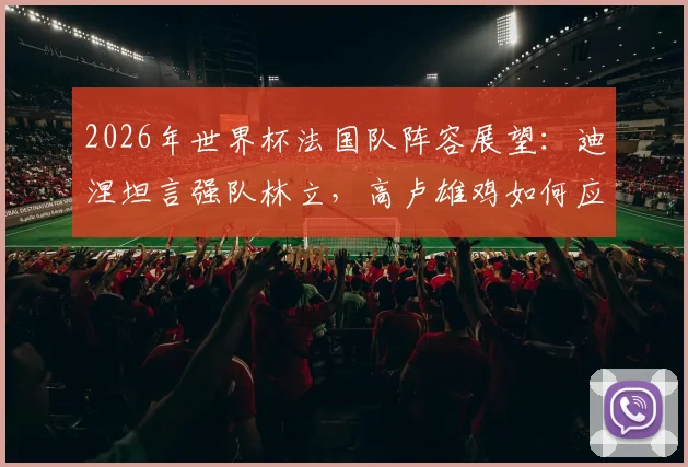 2026年世界杯法国队阵容展望：迪涅坦言强队林立，高卢雄鸡如何应对挑战力争走得更远