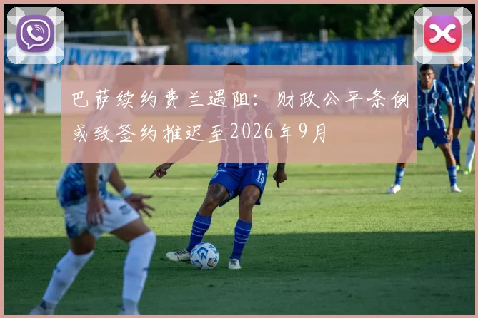 巴萨续约费兰遇阻：财政公平条例或致签约推迟至2026年9月