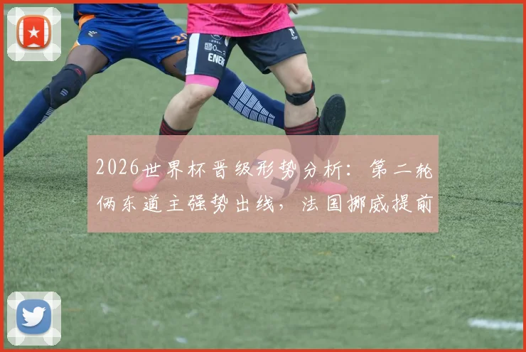 2026世界杯晋级形势分析:第二轮俩东道主强势出线,法国挪威提前锁定名额,C组D组战况解读