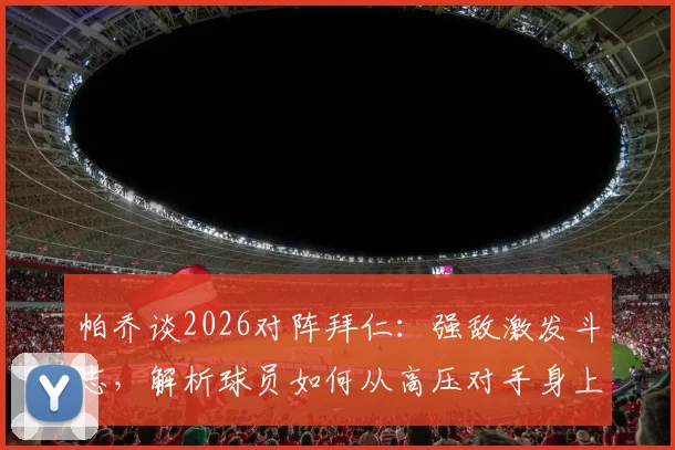 帕乔谈2026对阵拜仁：强敌激发斗志，解析球员如何从高压对手身上汲取动力