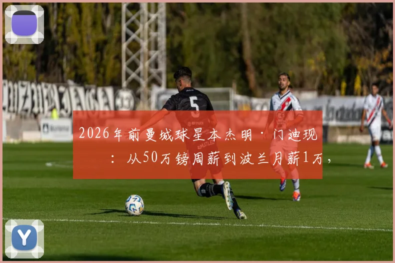 2026年前曼城球星本杰明·门迪现状：从50万镑周薪到波兰月薪1万，他如何在华沙莱吉亚开启新生活？