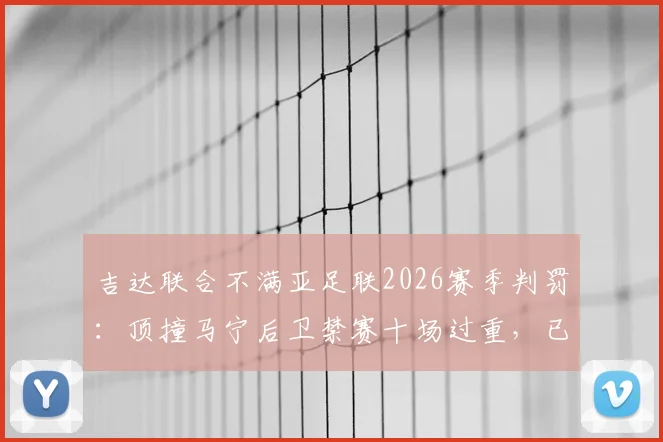 吉达联合不满亚足联2026赛季判罚:顶撞马宁后卫禁赛十场过重,已正式上诉