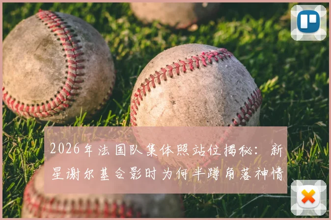 2026年法国队集体照站位揭秘:新星谢尔基合影时为何半蹲角落神情局促?马克龙出席引发热议