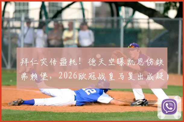 拜仁突传噩耗!德天空曝凯恩伤缺弗赖堡,2026欧冠战皇马复出成疑,详解最新伤情与影响
