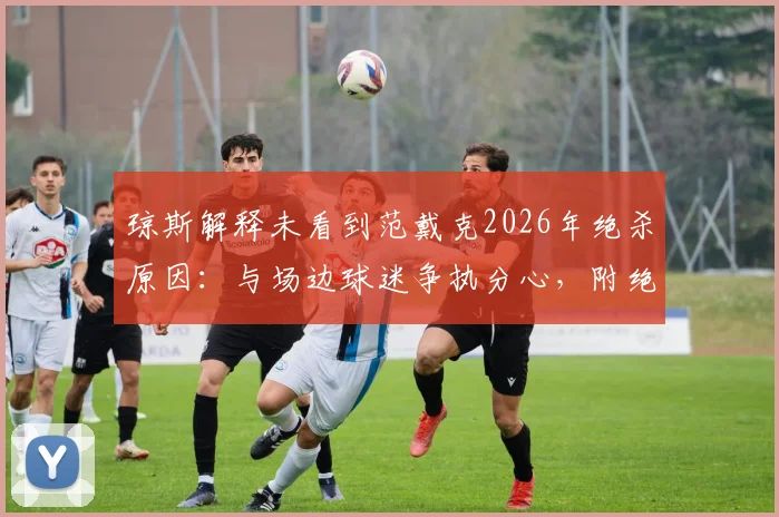 琼斯解释未看到范戴克2026年绝杀原因:与场边球迷争执分心,附绝杀回放与赛后采访焦点