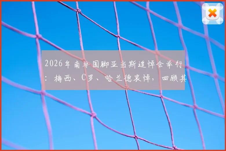 2026年南非国脚亚当斯追悼会举行：梅西、C罗、哈兰德哀悼，回顾其英超生涯与猝然离世原因