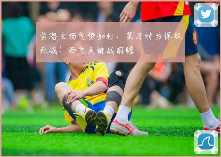 黄潜主场气势如虹，莱万特为保级死战！西甲关键战前瞻