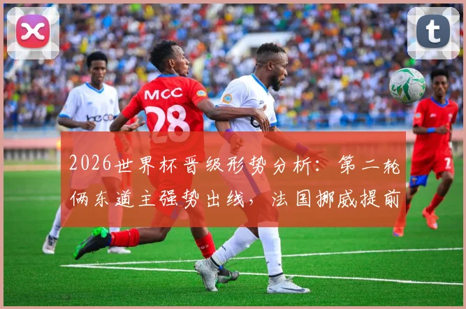 2026世界杯晋级形势分析：第二轮俩东道主强势出线，法国挪威提前锁定名额，C组D组战况解读