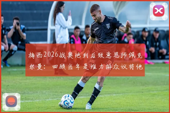 梅西2026战奥地利后致意恩师佩克尔曼：回顾当年是谁力排众议将他召入国家队的关键内幕