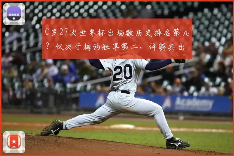 C罗27次世界杯出场数历史排名第几？仅次于梅西独享第二，详解其出场纪录与2026年破局可能