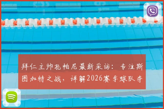 拜仁主帅孔帕尼最新采访：专注斯图加特之战，详解2026赛季球队夺冠前景与战术思路