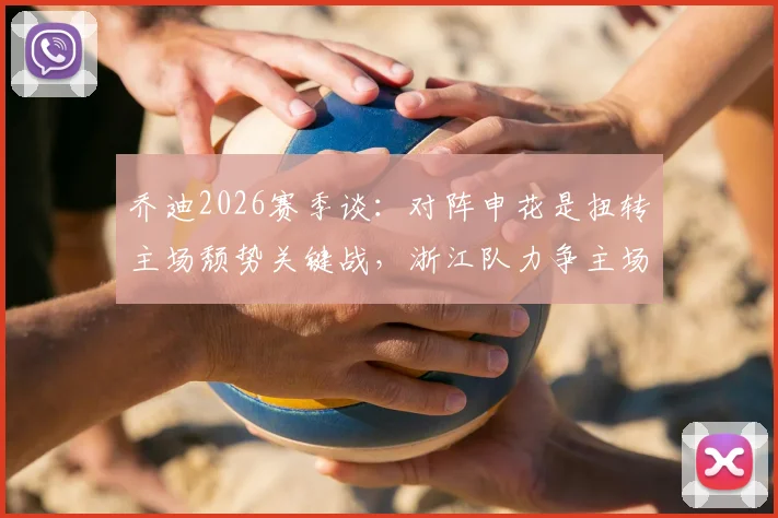 乔迪2026赛季谈:对阵申花是扭转主场颓势关键战,浙江队力争主场连胜