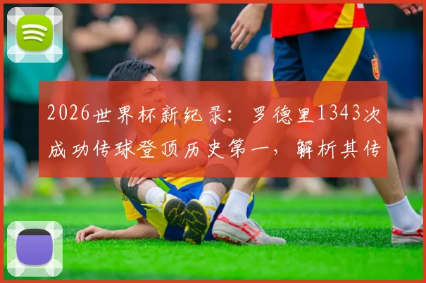 2026世界杯新纪录：罗德里1343次成功传球登顶历史第一，解析其传球稳如泰山的背后秘诀