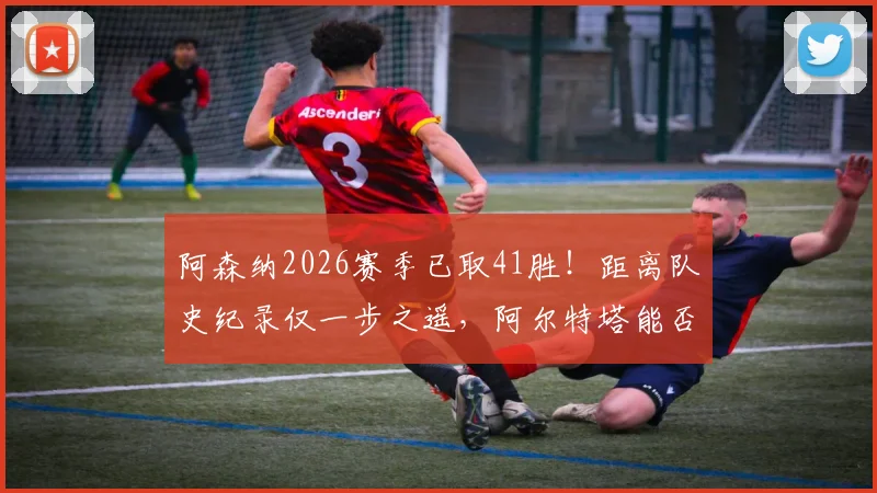 阿森纳2026赛季已取41胜！距离队史纪录仅一步之遥，阿尔特塔能否带队刷新历史？
