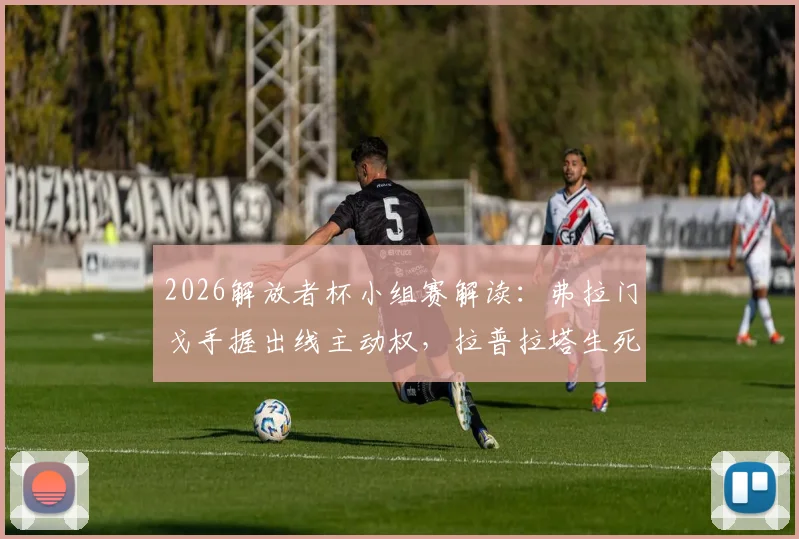 2026解放者杯小组赛解读：弗拉门戈手握出线主动权，拉普拉塔生死战前景分析