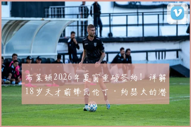 布莱顿2026年夏窗重磅签约！详解18岁天才前锋瓦伦丁·约瑟夫的潜力与未来前景