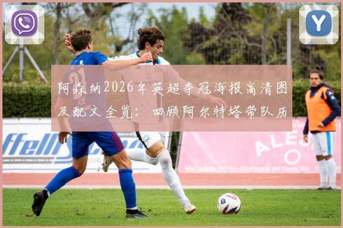 阿森纳2026年英超夺冠海报高清图及配文全览：回顾阿尔特塔带队历程与夺冠阵容分析