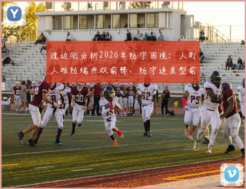 渡边刚分析2026年防守困境：人盯人难防瑞典双前锋，防守速度型前锋的预判核心技巧详解