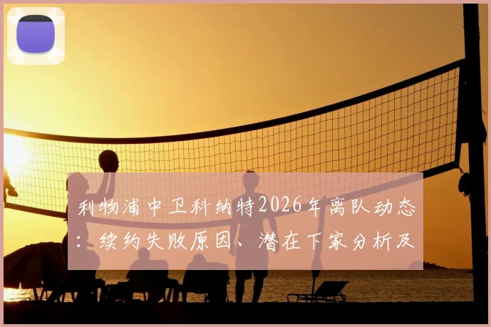 利物浦中卫科纳特2026年离队动态:续约失败原因、潜在下家分析及对红军后防影响解读