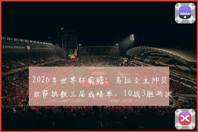 2026年世界杯前瞻:乌拉圭主帅贝尔萨执教三届成绩单,10战3胜两次小组出局背后真相