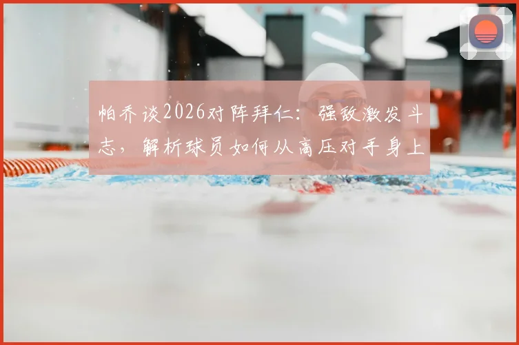 帕乔谈2026对阵拜仁:强敌激发斗志,解析球员如何从高压对手身上汲取动力