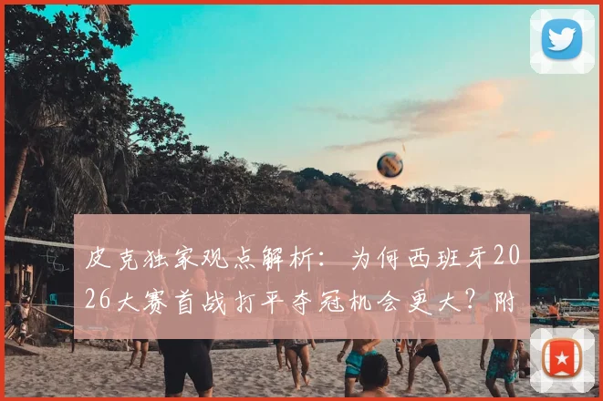 皮克独家观点解析：为何西班牙2026大赛首战打平夺冠机会更大？附梅西历史级地位深度探讨