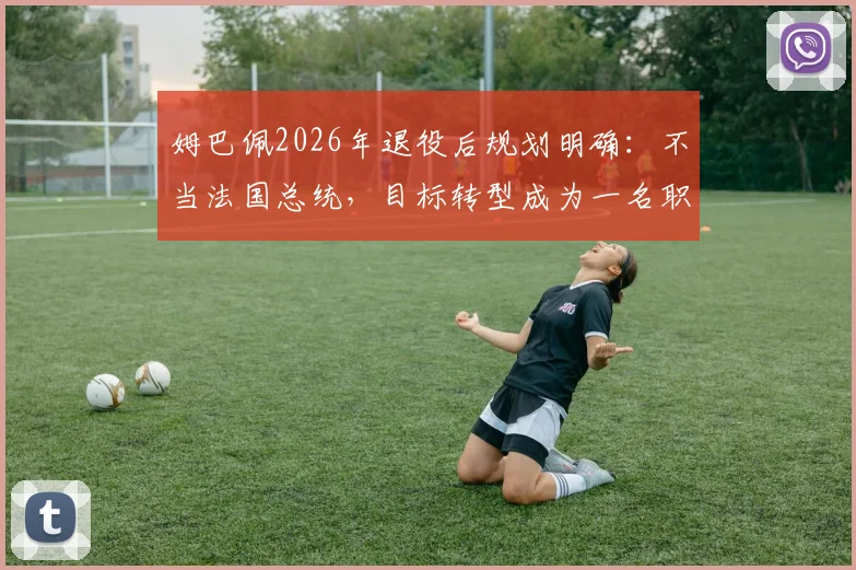 姆巴佩2026年退役后规划明确：不当法国总统，目标转型成为一名职业足球教练