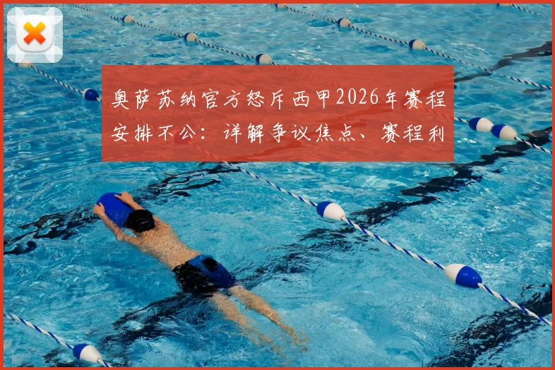 奥萨苏纳官方怒斥西甲2026年赛程安排不公：详解争议焦点、赛程利益受损案例及事件最新进展分析